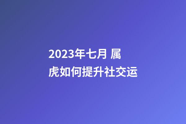 2023年七月 属虎如何提升社交运